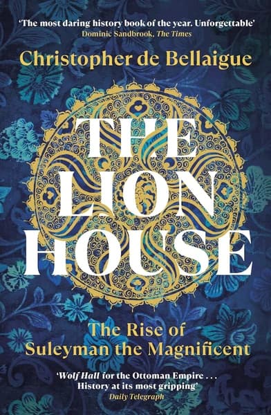 The Lion House: The Rise of Suleyman the Magnificent by Christopher De Bellaigue
