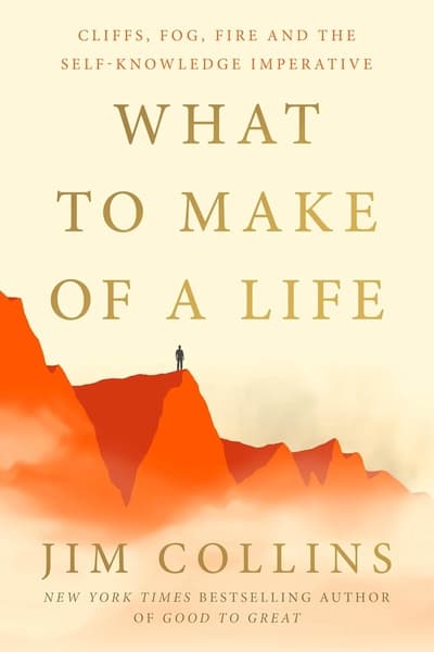 What to Make of a Life: Cliffs, Fog, Fire and the Self-Knowledge Imperative by Jim Collins