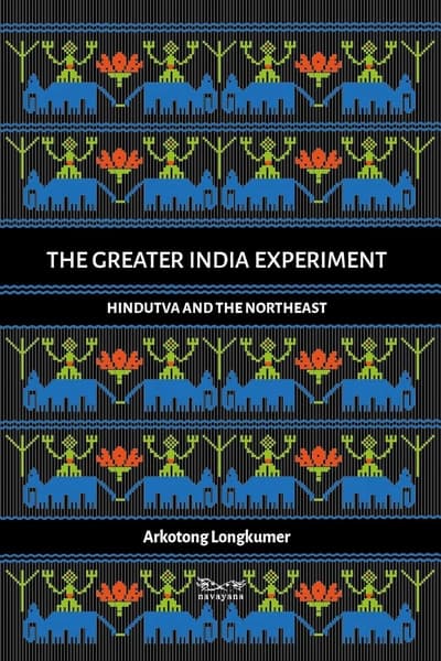 The Greater India Experiment: Hindutva And The Northeast by Arkotong Longkumer